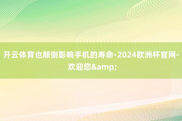 开云体育也颠倒影响手机的寿命-2024欧洲杯官网- 欢迎您&