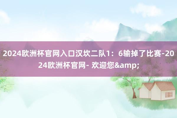 2024欧洲杯官网入口汉坎二队1：6输掉了比赛-2024欧洲杯官网- 欢迎您&