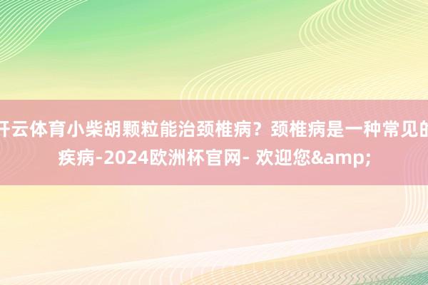 开云体育小柴胡颗粒能治颈椎病？颈椎病是一种常见的疾病-2024欧洲杯官网- 欢迎您&