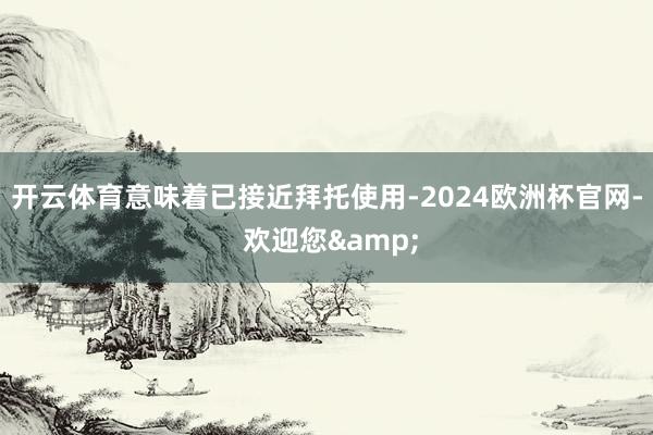 开云体育意味着已接近拜托使用-2024欧洲杯官网- 欢迎您&