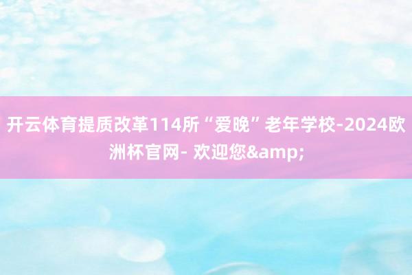 开云体育提质改革114所“爱晚”老年学校-2024欧洲杯官网- 欢迎您&