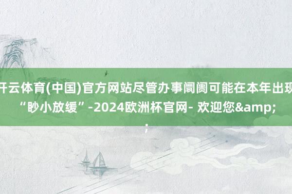开云体育(中国)官方网站尽管办事阛阓可能在本年出现“眇小放缓”-2024欧洲杯官网- 欢迎您&