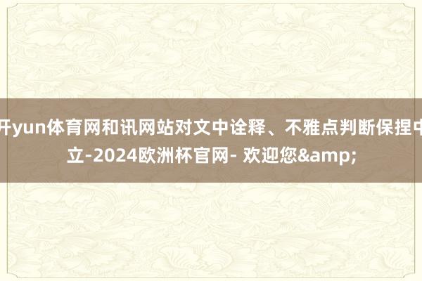 开yun体育网和讯网站对文中诠释、不雅点判断保捏中立-2024欧洲杯官网- 欢迎您&