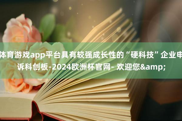体育游戏app平台具有较强成长性的“硬科技”企业申诉科创板-2024欧洲杯官网- 欢迎您&