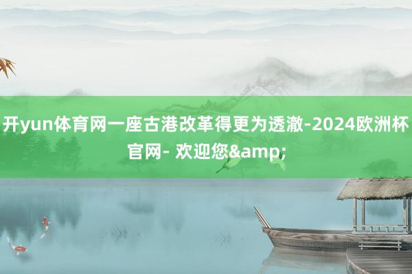 开yun体育网一座古港改革得更为透澈-2024欧洲杯官网- 欢迎您&