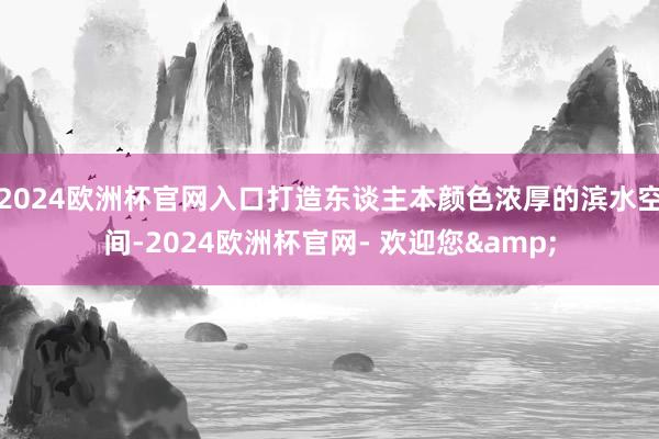 2024欧洲杯官网入口打造东谈主本颜色浓厚的滨水空间-2024欧洲杯官网- 欢迎您&