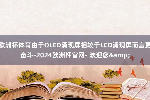 欧洲杯体育由于OLED涌现屏相较于LCD涌现屏而言更奋斗-2024欧洲杯官网- 欢迎您&
