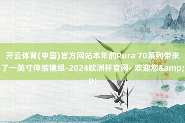 开云体育(中国)官方网站本年的Pura 70系列带来了一英寸伸缩镜组-2024欧洲杯官网- 欢迎您&