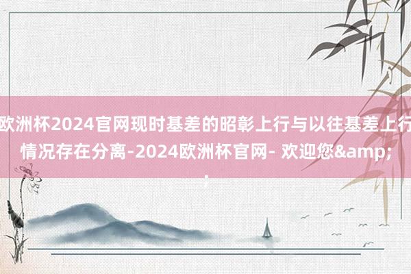 欧洲杯2024官网现时基差的昭彰上行与以往基差上行情况存在分离-2024欧洲杯官网- 欢迎您&