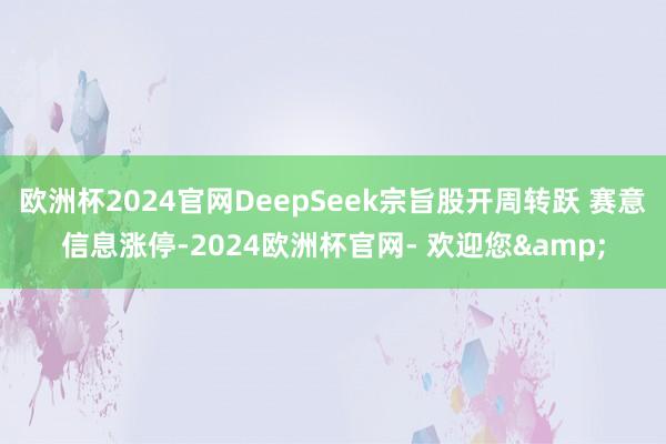 欧洲杯2024官网DeepSeek宗旨股开周转跃 赛意信息涨停-2024欧洲杯官网- 欢迎您&