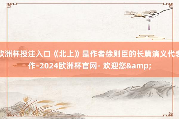 欧洲杯投注入口《北上》是作者徐则臣的长篇演义代表作-2024欧洲杯官网- 欢迎您&
