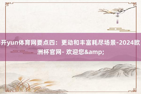 开yun体育网要点四：更动和丰富耗尽场景-2024欧洲杯官网- 欢迎您&