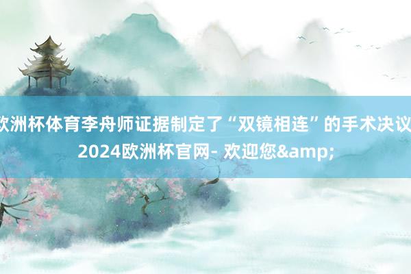 欧洲杯体育李舟师证据制定了“双镜相连”的手术决议-2024欧洲杯官网- 欢迎您&