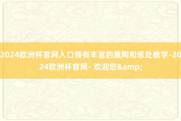 2024欧洲杯官网入口领有丰富的熏陶和惩处教学-2024欧洲杯官网- 欢迎您&