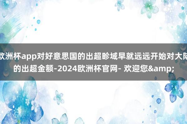 欧洲杯app对好意思国的出超畛域早就远远开始对大陆的出超金额-2024欧洲杯官网- 欢迎您&