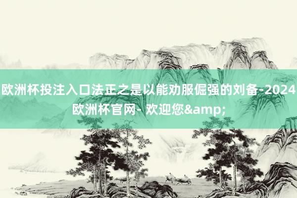 欧洲杯投注入口法正之是以能劝服倔强的刘备-2024欧洲杯官网- 欢迎您&
