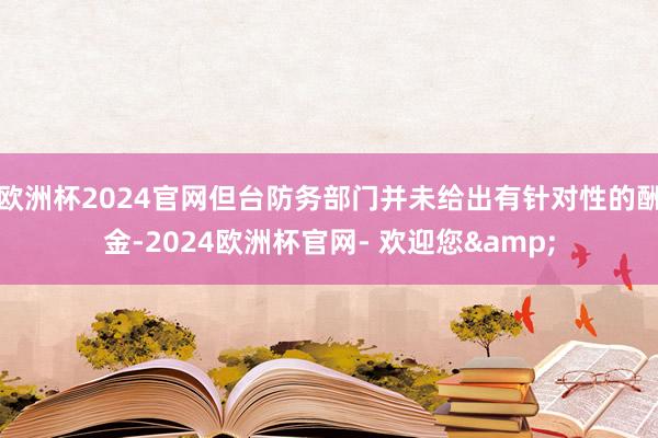 欧洲杯2024官网但台防务部门并未给出有针对性的酬金-2024欧洲杯官网- 欢迎您&