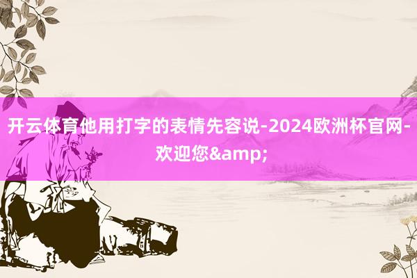 开云体育他用打字的表情先容说-2024欧洲杯官网- 欢迎您&