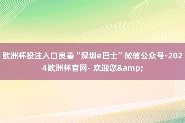 欧洲杯投注入口良善“深圳e巴士”微信公众号-2024欧洲杯官网- 欢迎您&