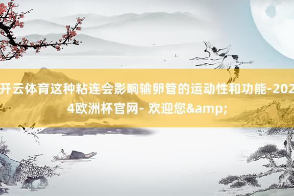 开云体育这种粘连会影响输卵管的运动性和功能-2024欧洲杯官网- 欢迎您&