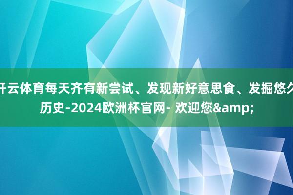 开云体育每天齐有新尝试、发现新好意思食、发掘悠久历史-2024欧洲杯官网- 欢迎您&