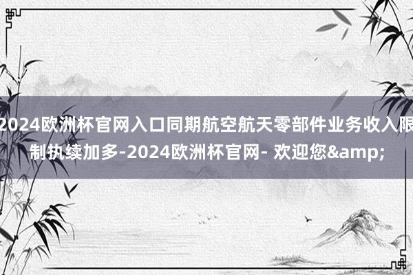 2024欧洲杯官网入口同期航空航天零部件业务收入限制执续加多-2024欧洲杯官网- 欢迎您&