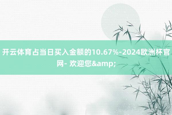 开云体育占当日买入金额的10.67%-2024欧洲杯官网- 欢迎您&