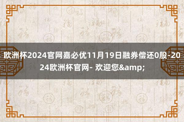 欧洲杯2024官网嘉必优11月19日融券偿还0股-2024欧洲杯官网- 欢迎您&