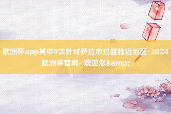 欧洲杯app其中9次针对萨达市过甚临近地区-2024欧洲杯官网- 欢迎您&