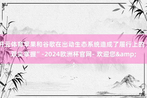 开云体育苹果和谷歌在出动生态系统造成了履行上的“双头掌握”-2024欧洲杯官网- 欢迎您&