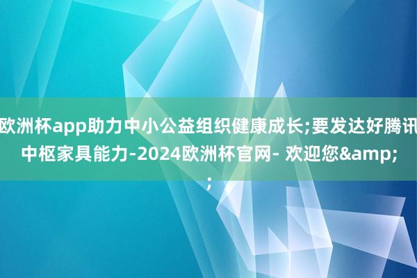 欧洲杯app助力中小公益组织健康成长;要发达好腾讯中枢家具能力-2024欧洲杯官网- 欢迎您&