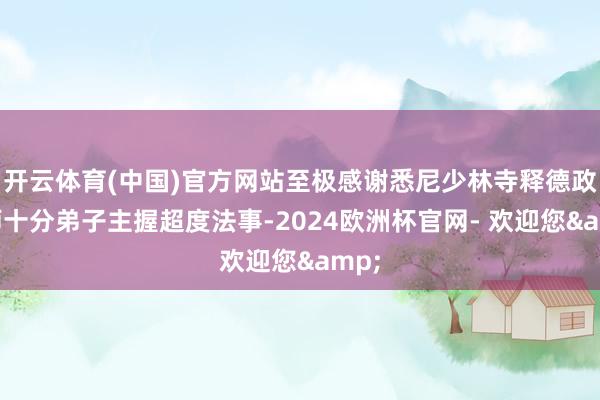 开云体育(中国)官方网站至极感谢悉尼少林寺释德政禅师十分弟子主握超度法事-2024欧洲杯官网- 欢迎您&