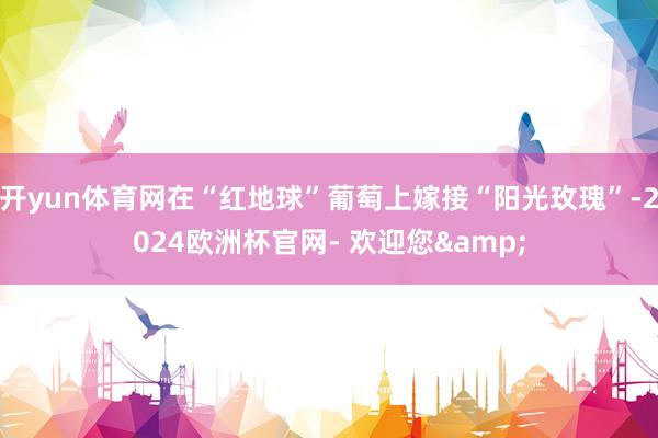 开yun体育网在“红地球”葡萄上嫁接“阳光玫瑰”-2024欧洲杯官网- 欢迎您&