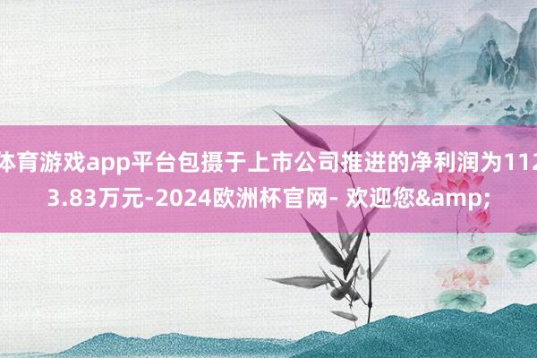 体育游戏app平台包摄于上市公司推进的净利润为1123.83万元-2024欧洲杯官网- 欢迎您&