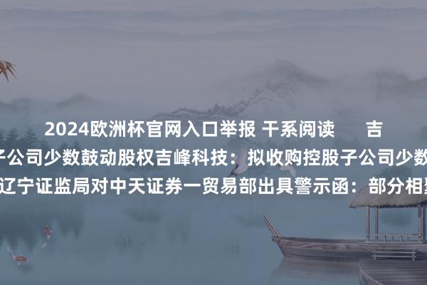 2024欧洲杯官网入口举报 干系阅读      吉峰科技：拟收购控股子公司少数鼓动股权吉峰科技：拟收购控股子公司少数鼓动股权    0  11-22 18:17 辽宁证监局对中天证券一贸易部出具警示函：部分相聚直播未报备也未进行合规管控辽宁证监局对中天证券一贸易部出具警示函：部分相聚直播未报备也未进行合规管控    0  11-19 20:40 神力股份：控股鼓动将变更为辽宁为戍 股票明起复牌神力
